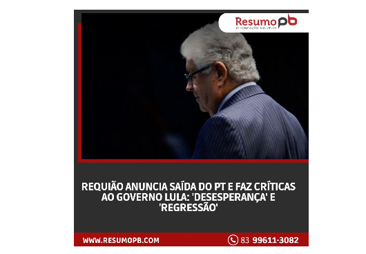 RESUMO PB: 'REQUIÃO ANUNCIA SAÍDA DO PT E FAZ CRÍTICAS AO GOVERNO LULA: "DESESPERANÇA E REGRESSÃO"